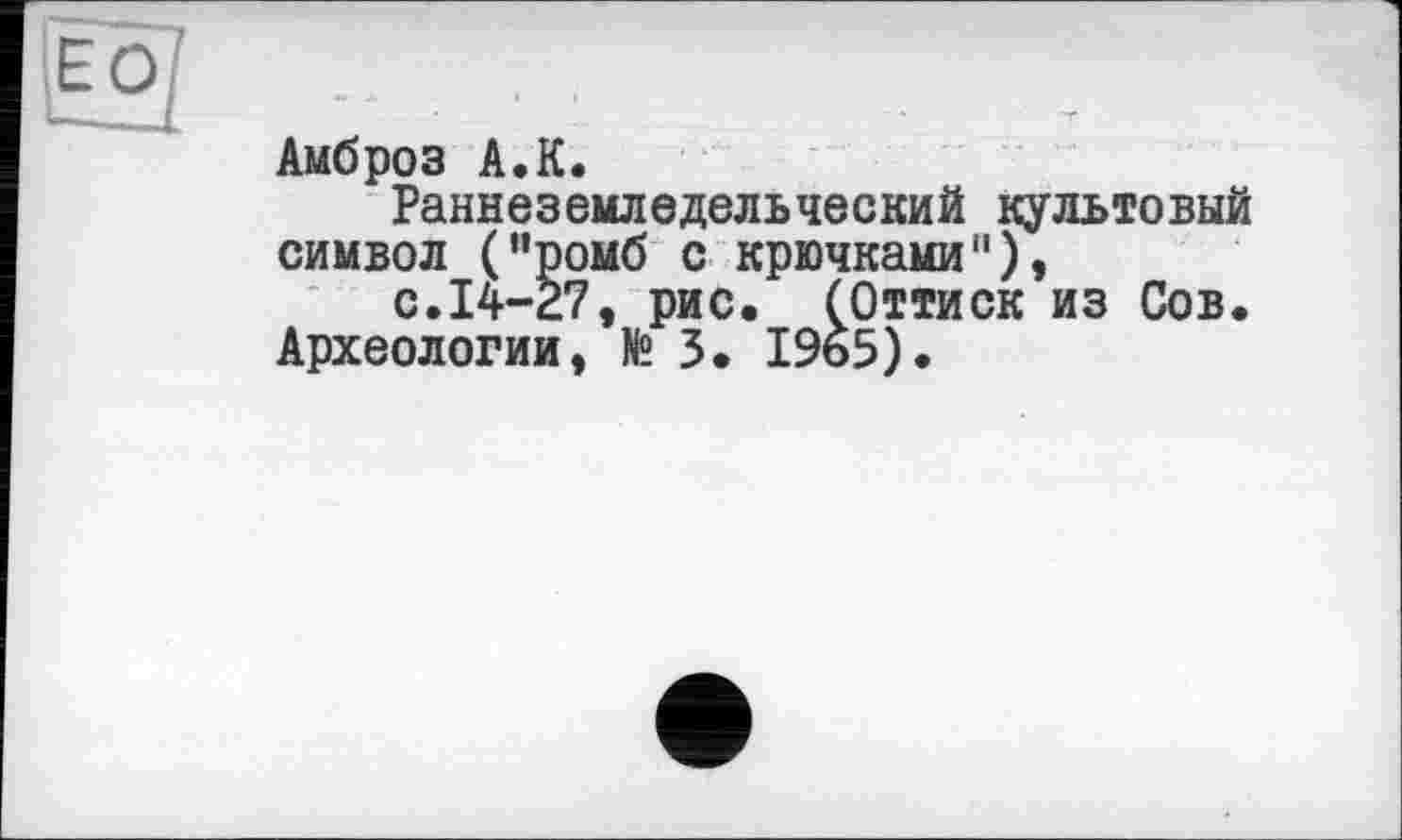 ﻿Амброз А.К.
Раннеземледельческий культовый символ ("ромб с крючками"),
с.14-27, рис. (Оттиск из Сов.
Археологии, № 3. 1965).